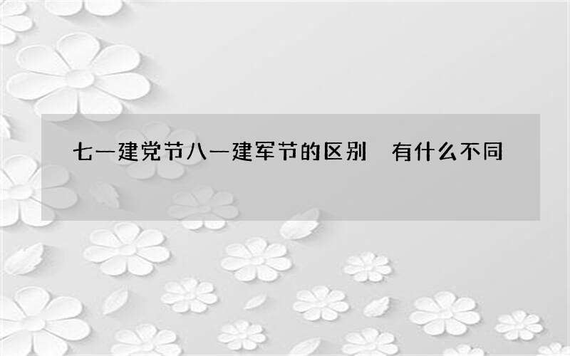七一建党节八一建军节的区别 有什么不同